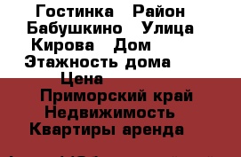 Гостинка › Район ­ Бабушкино › Улица ­ Кирова › Дом ­ 152 › Этажность дома ­ 9 › Цена ­ 10 000 - Приморский край Недвижимость » Квартиры аренда   